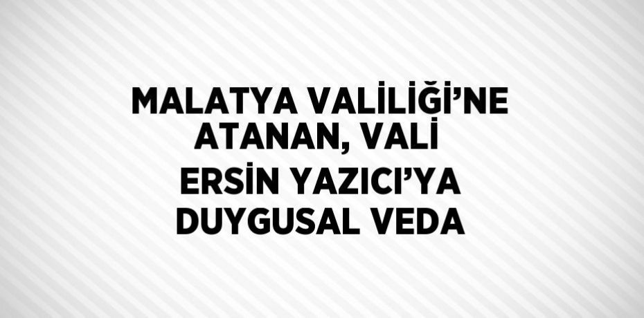 MALATYA VALİLİĞİ’NE ATANAN, VALİ ERSİN YAZICI’YA DUYGUSAL VEDA