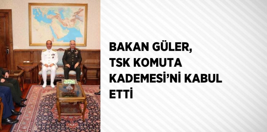 BAKAN GÜLER, TSK KOMUTA KADEMESİ’Nİ KABUL ETTİ