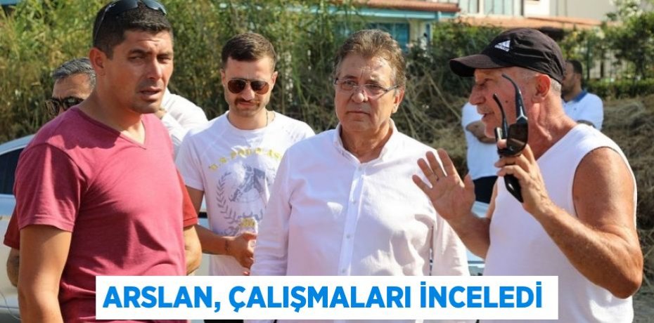 ARSLAN, ÇALIŞMALARI İNCELEDİ