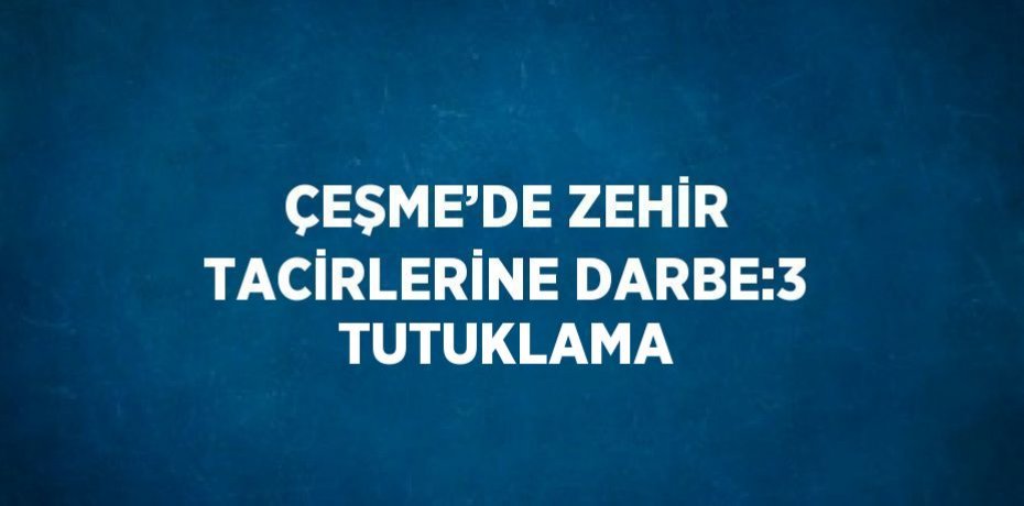 ÇEŞME’DE ZEHİR TACİRLERİNE DARBE:3 TUTUKLAMA