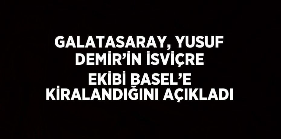GALATASARAY, YUSUF DEMİR’İN İSVİÇRE EKİBİ BASEL’E KİRALANDIĞINI AÇIKLADI