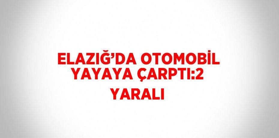 ELAZIĞ’DA OTOMOBİL YAYAYA ÇARPTI:2 YARALI
