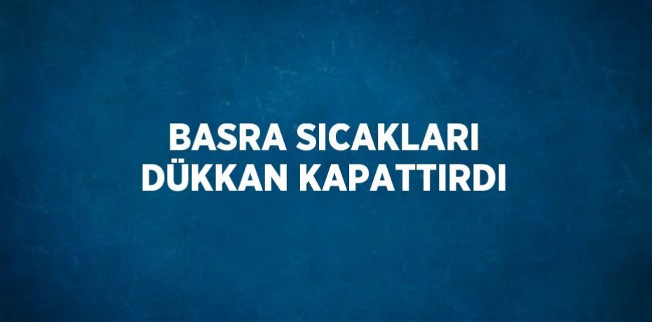 BASRA SICAKLARI DÜKKAN KAPATTIRDI