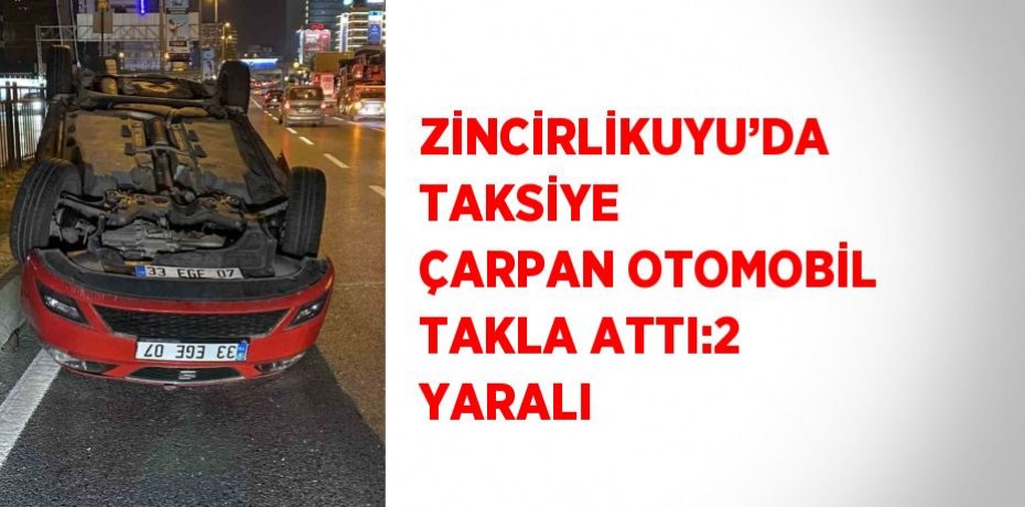 ZİNCİRLİKUYU’DA TAKSİYE ÇARPAN OTOMOBİL TAKLA ATTI:2 YARALI