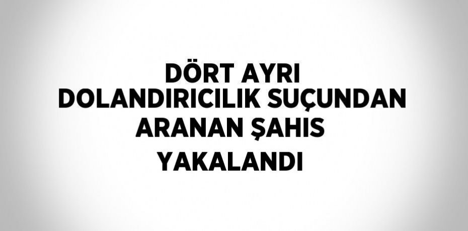 DÖRT AYRI DOLANDIRICILIK SUÇUNDAN ARANAN ŞAHIS YAKALANDI