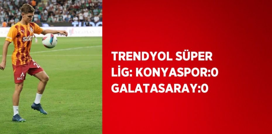 TRENDYOL SÜPER LİG: KONYASPOR:0 GALATASARAY:0