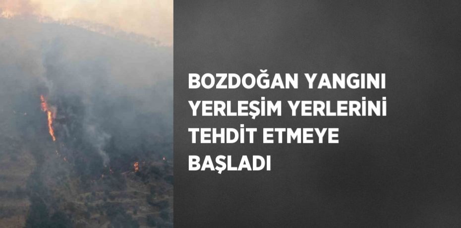 BOZDOĞAN YANGINI YERLEŞİM YERLERİNİ TEHDİT ETMEYE BAŞLADI