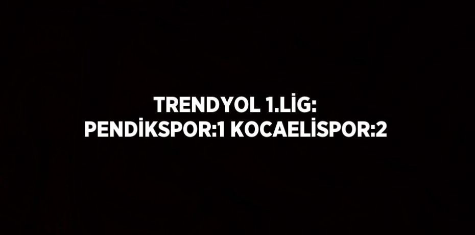 TRENDYOL 1.LİG: PENDİKSPOR:1 KOCAELİSPOR:2