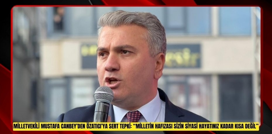 MİLLETVEKİLİ MUSTAFA CANBEY’DEN ÖZATICI’YA SERT TEPKİ: “MİLLETİN HAFIZASI SİZİN SİYASİ HAYATINIZ KADAR KISA DEĞİL”
