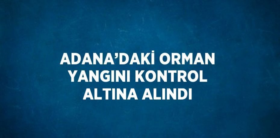 ADANA’DAKİ ORMAN YANGINI KONTROL ALTINA ALINDI