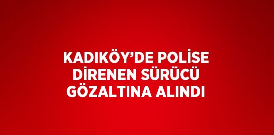 KADIKÖY’DE POLİSE DİRENEN SÜRÜCÜ GÖZALTINA ALINDI