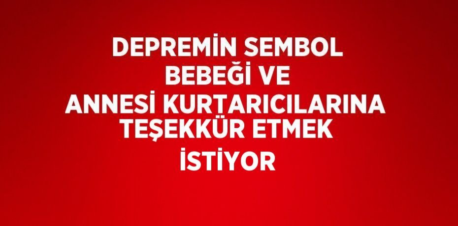 DEPREMİN SEMBOL BEBEĞİ VE ANNESİ KURTARICILARINA TEŞEKKÜR ETMEK İSTİYOR