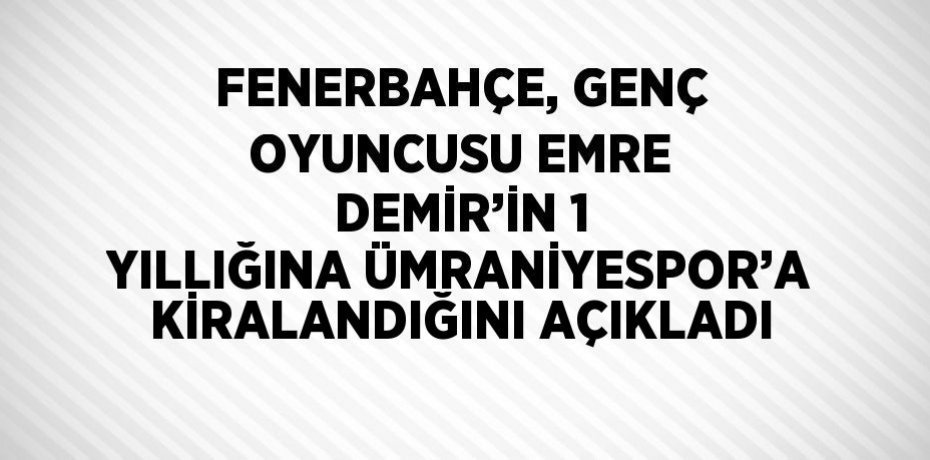 FENERBAHÇE, GENÇ OYUNCUSU EMRE DEMİR’İN 1 YILLIĞINA ÜMRANİYESPOR’A KİRALANDIĞINI AÇIKLADI
