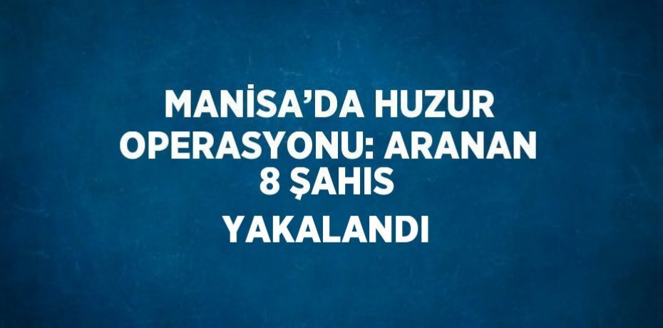 MANİSA’DA HUZUR OPERASYONU: ARANAN 8 ŞAHIS YAKALANDI