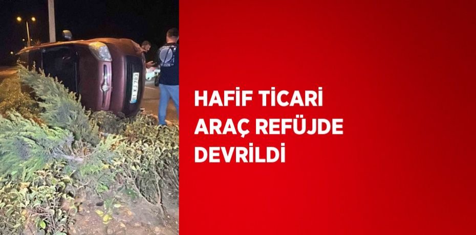 HAFİF TİCARİ ARAÇ REFÜJDE DEVRİLDİ
