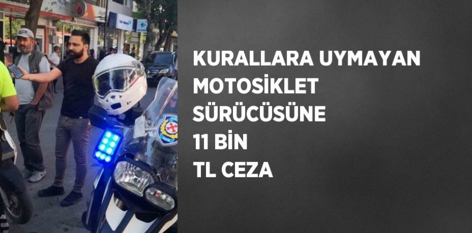 KURALLARA UYMAYAN MOTOSİKLET SÜRÜCÜSÜNE 11 BİN TL CEZA