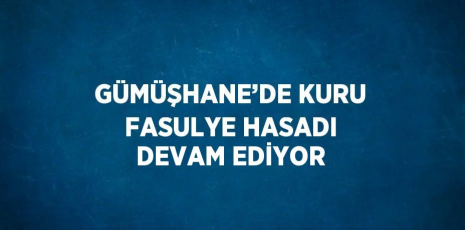GÜMÜŞHANE’DE KURU FASULYE HASADI DEVAM EDİYOR