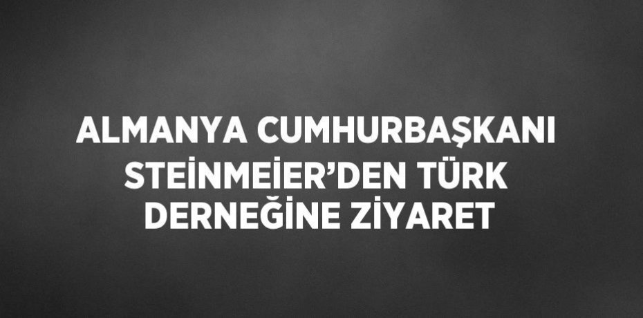 ALMANYA CUMHURBAŞKANI STEİNMEİER’DEN TÜRK DERNEĞİNE ZİYARET