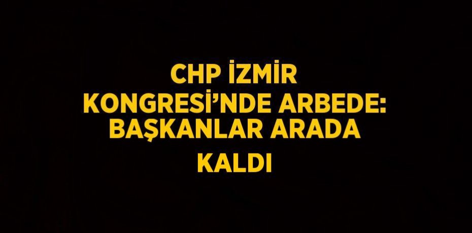 CHP İZMİR KONGRESİ’NDE ARBEDE: BAŞKANLAR ARADA KALDI