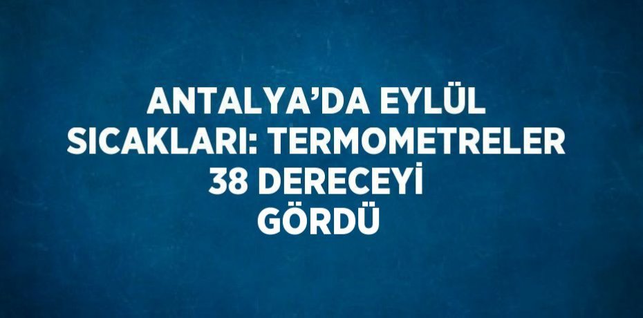 ANTALYA’DA EYLÜL SICAKLARI: TERMOMETRELER 38 DERECEYİ GÖRDÜ
