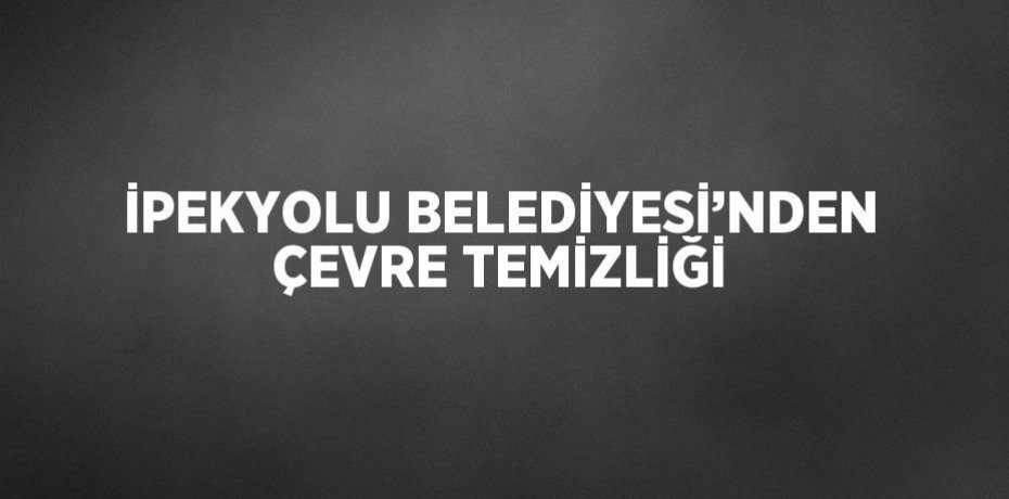 İPEKYOLU BELEDİYESİ’NDEN ÇEVRE TEMİZLİĞİ