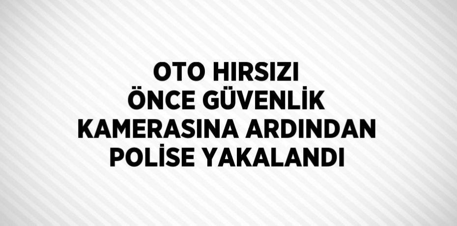 OTO HIRSIZI ÖNCE GÜVENLİK KAMERASINA ARDINDAN POLİSE YAKALANDI