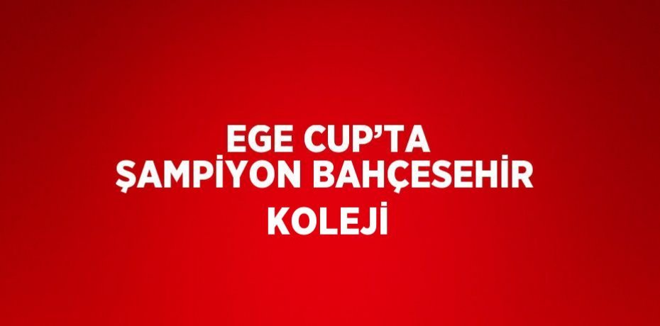 EGE CUP’TA ŞAMPİYON BAHÇESEHİR KOLEJİ