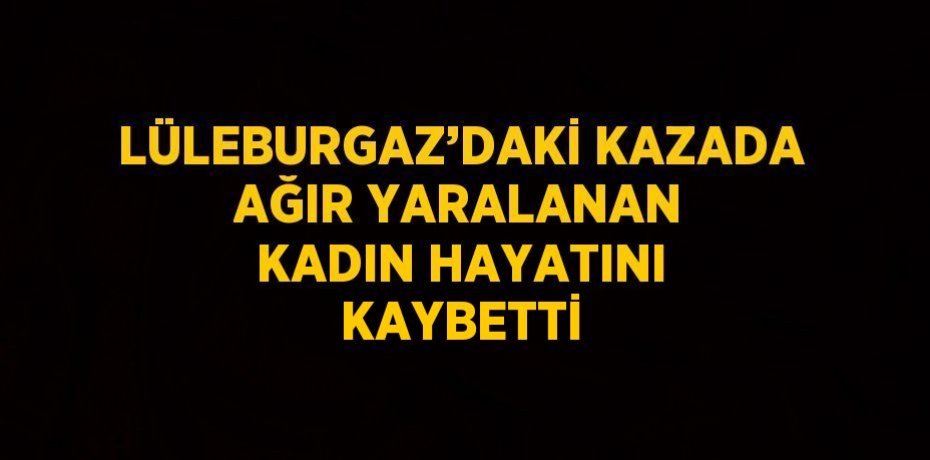 LÜLEBURGAZ’DAKİ KAZADA AĞIR YARALANAN KADIN HAYATINI KAYBETTİ