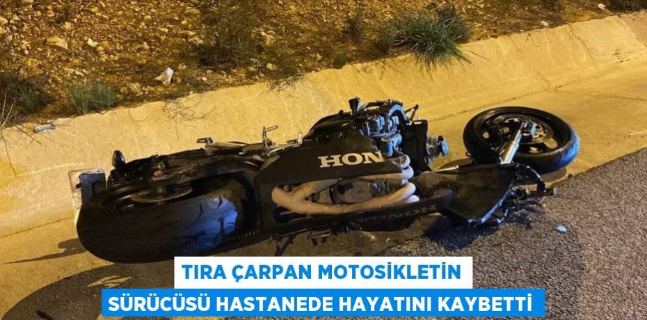 TIRA ÇARPAN MOTOSİKLETİN SÜRÜCÜSÜ HASTANEDE HAYATINI KAYBETTİ
