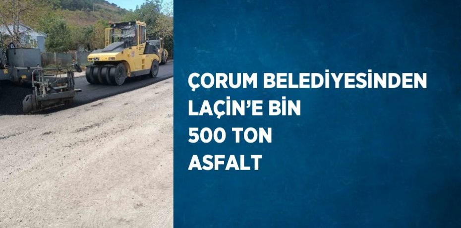 ÇORUM BELEDİYESİNDEN LAÇİN’E BİN 500 TON ASFALT