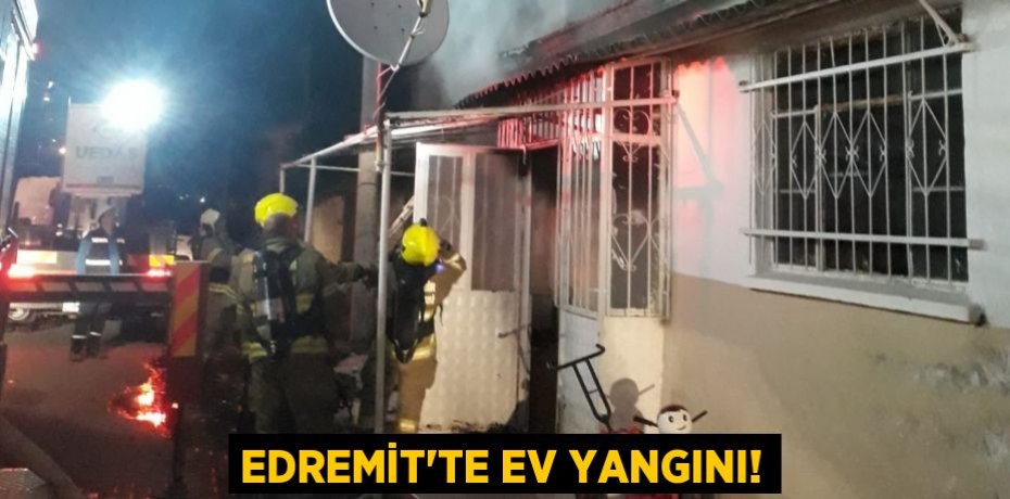 EDREMİT’TE EV YANGINI!