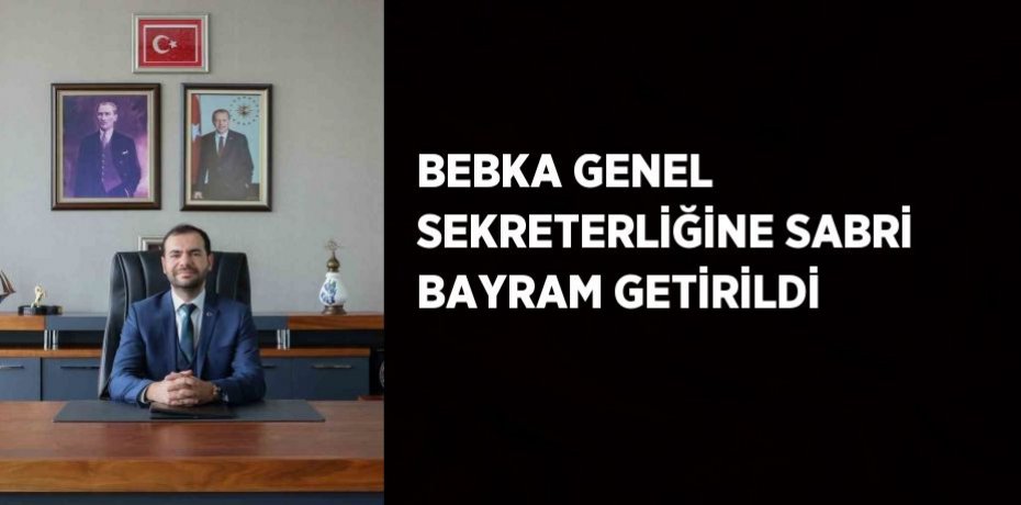 BEBKA GENEL SEKRETERLİĞİNE SABRİ BAYRAM GETİRİLDİ