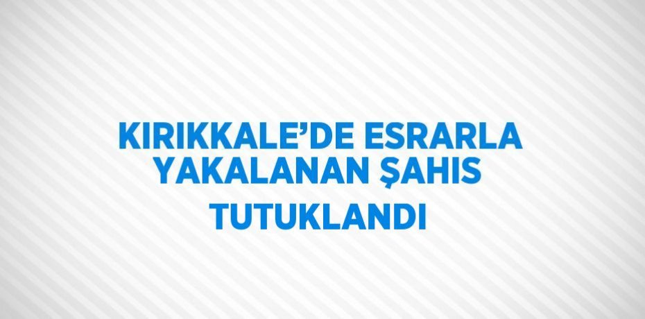 KIRIKKALE’DE ESRARLA YAKALANAN ŞAHIS TUTUKLANDI