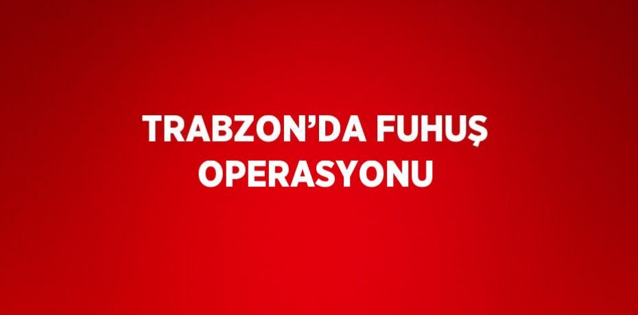 TRABZON’DA FUHUŞ OPERASYONU