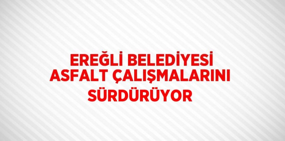 EREĞLİ BELEDİYESİ ASFALT ÇALIŞMALARINI SÜRDÜRÜYOR