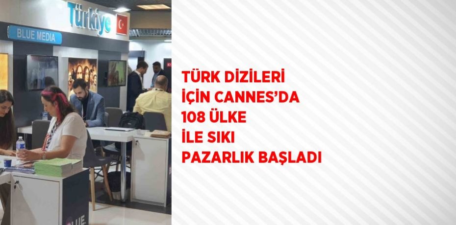 TÜRK DİZİLERİ İÇİN CANNES’DA 108 ÜLKE İLE SIKI PAZARLIK BAŞLADI