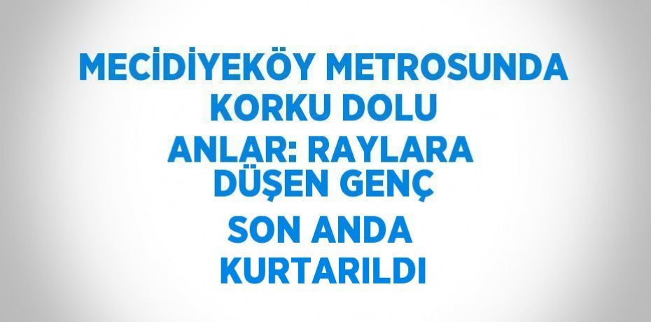 MECİDİYEKÖY METROSUNDA KORKU DOLU ANLAR: RAYLARA DÜŞEN GENÇ SON ANDA KURTARILDI