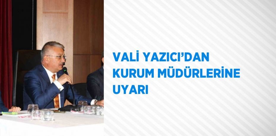 VALİ YAZICI’DAN KURUM MÜDÜRLERİNE UYARI