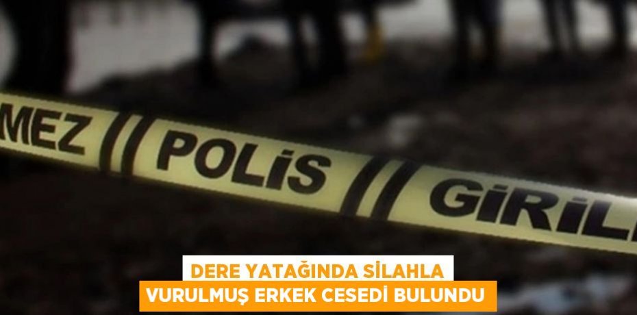 DERE YATAĞINDA SİLAHLA VURULMUŞ ERKEK CESEDİ BULUNDU