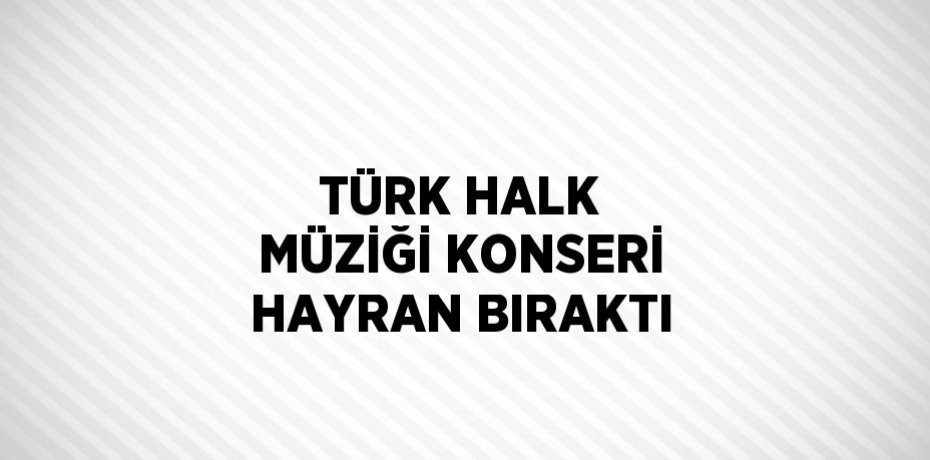 TÜRK HALK MÜZİĞİ KONSERİ HAYRAN BIRAKTI