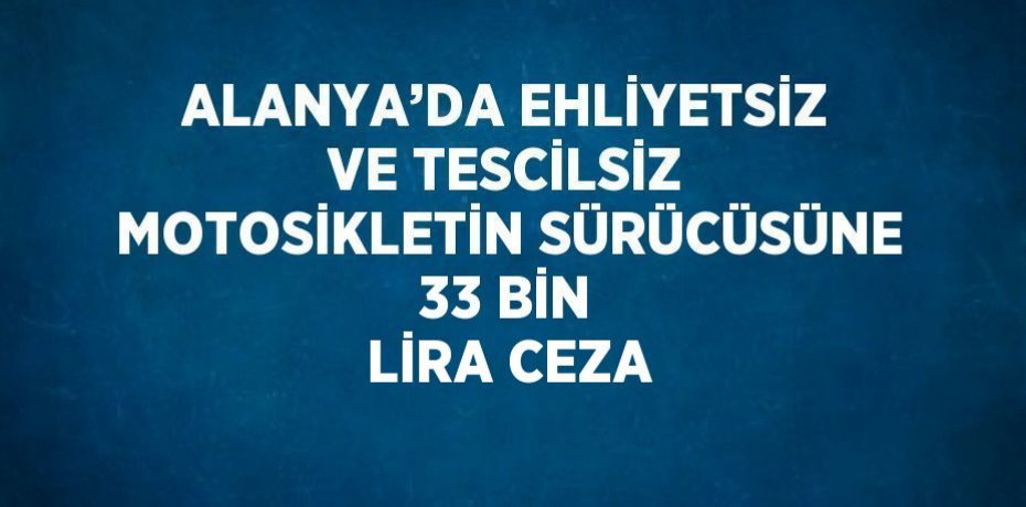 ALANYA’DA EHLİYETSİZ VE TESCİLSİZ MOTOSİKLETİN SÜRÜCÜSÜNE 33 BİN LİRA CEZA
