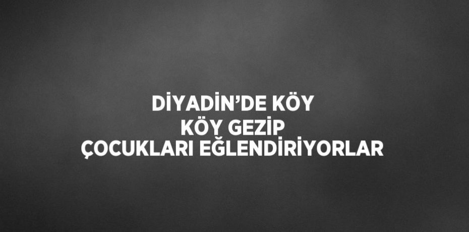 DİYADİN’DE KÖY KÖY GEZİP ÇOCUKLARI EĞLENDİRİYORLAR