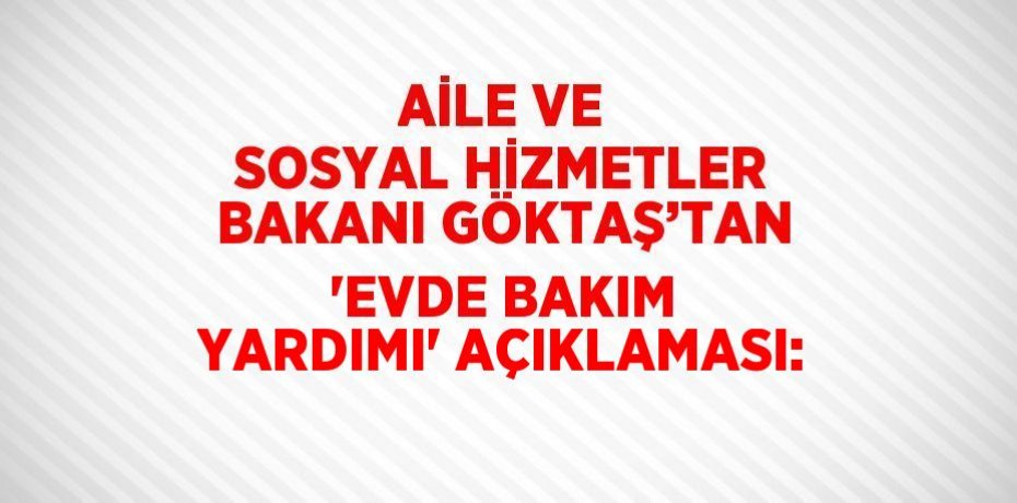 AİLE VE SOSYAL HİZMETLER BAKANI GÖKTAŞ’TAN 'EVDE BAKIM YARDIMI' AÇIKLAMASI: