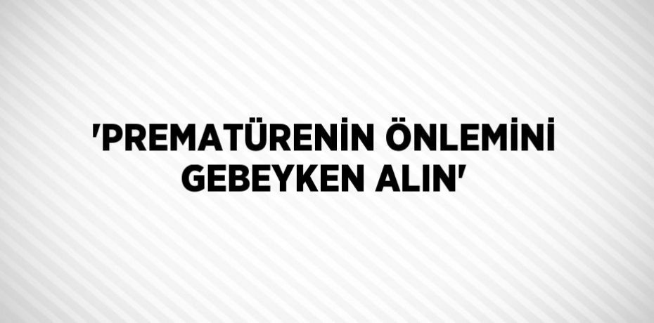 'PREMATÜRENİN ÖNLEMİNİ GEBEYKEN ALIN'