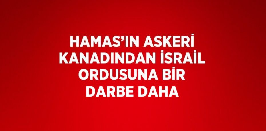 HAMAS’IN ASKERİ KANADINDAN İSRAİL ORDUSUNA BİR DARBE DAHA