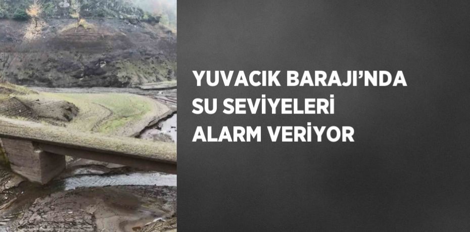 YUVACIK BARAJI’NDA SU SEVİYELERİ ALARM VERİYOR