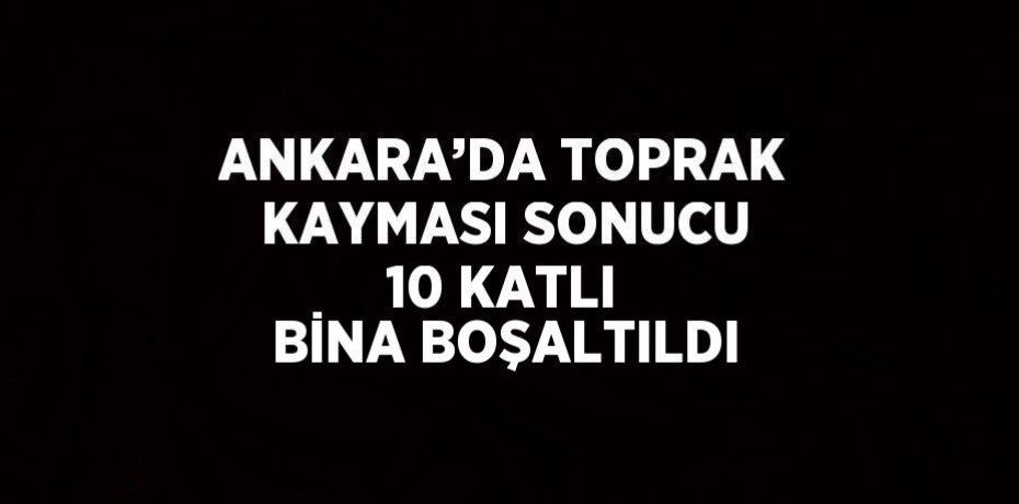 ANKARA’DA TOPRAK KAYMASI SONUCU 10 KATLI BİNA BOŞALTILDI