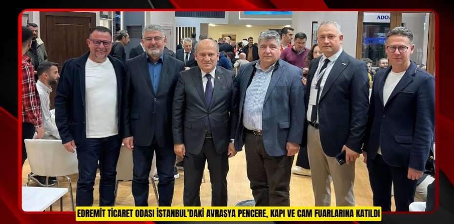 Edremit Ticaret Odası İstanbul’daki Avrasya Pencere, Kapı ve Cam Fuarlarına katıldı