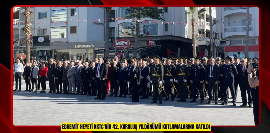 EDREMİT HEYETİ KKTC'NİN 42. KURULUŞ YILDÖNÜMÜ KUTLAMALARINA KATILDI