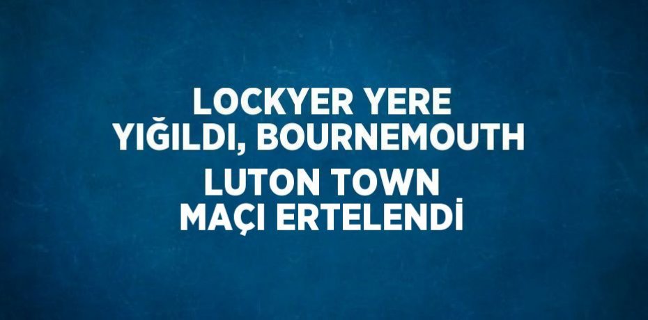 LOCKYER YERE YIĞILDI, BOURNEMOUTH LUTON TOWN MAÇI ERTELENDİ